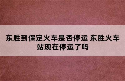 东胜到保定火车是否停运 东胜火车站现在停运了吗